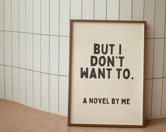 But I Don't Want To. A Novel By Me |   Art Print