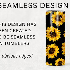 May include: A black tumbler with a seamless design featuring yellow sunflowers on a black background. The text "SEAMLESS DESIGN" is at the top of the image. The text "THIS DESIGN HAS BEEN CREATED TO BE SEAMLESS ON TUMBLERS no obvious edges!" is at the bottom of the image.