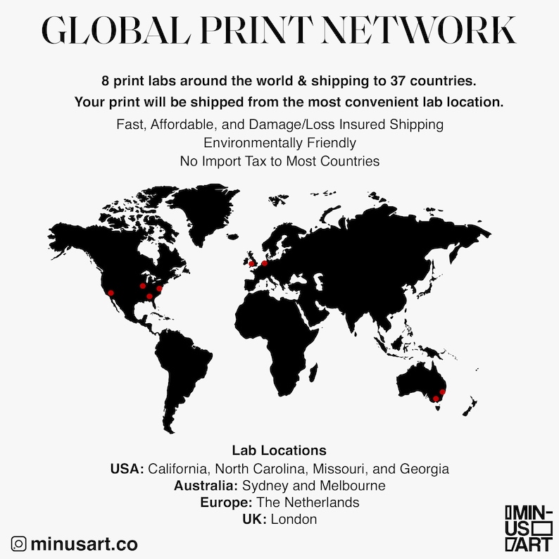 K&ouml;nnte beinhalten: Eine Schwarzwei&szlig;-Weltkarte mit roten Punkten, die Standorte in den Vereinigten Staaten, Europa und Australien markieren. Der Text "GLOBAL PRINT NETWORK" befindet sich oben im Bild. Der Text "8 print labs around the world & shipping to 37 countries." befindet sich unter der Karte. Der Text "Your print will be shipped from the most convenient lab location." befindet sich darunter. Der Text "Fast, Affordable, and Damage/Loss Insured Shipping" befindet sich darunter. Der Text "Environmentally Friendly" befindet sich darunter. Der Text "No Import Tax to Most Countries" befindet sich darunter. Der Text "Lab Locations" befindet sich darunter. Der Text "USA: California, North Carolina, Missouri, and Georgia" befindet sich darunter. Der Text "Australia: Sydney and Melbourne" befindet sich darunter. Der Text "Europe: The Netherlands" befindet sich darunter. Der Text "UK: London" befindet sich darunter. Der Text "minusart.co" befindet sich in der linken unteren Ecke des Bildes. Der Text "OMIN-US-DART" befindet sich in der rechten unteren Ecke des Bildes.