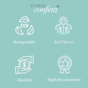 May include: A graphic with four white icons on a light blue background. The icons represent the benefits of using flower confetti. The first icon is a recycling symbol with the word "ECO" inside. The text below the icon reads "Biodegradable". The second icon is a flower with a stem and leaves. The text below the icon reads "Real Flowers". The third icon is two hands holding a dollar sign. The text below the icon reads "Affordable". The fourth icon is a thumbs up inside a circle with a ribbon. The text below the icon reads "Highly Recommended".