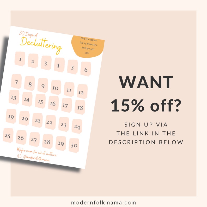 May include: A printable 30-day decluttering calendar with peach-colored squares numbered 1 through 30. The text "30 Days of Decluttering" is at the top of the calendar. The text "Set the timer for 15 minutes and go, go, go!" is in a peach-colored square at the top right of the calendar. The text "Make room for what matters. @modernfolkmama" is at the bottom of the calendar. The text "WANT 15% off? SIGN UP VIA THE LINK IN THE DESCRIPTION BELOW" is in black text on a peach-colored background.