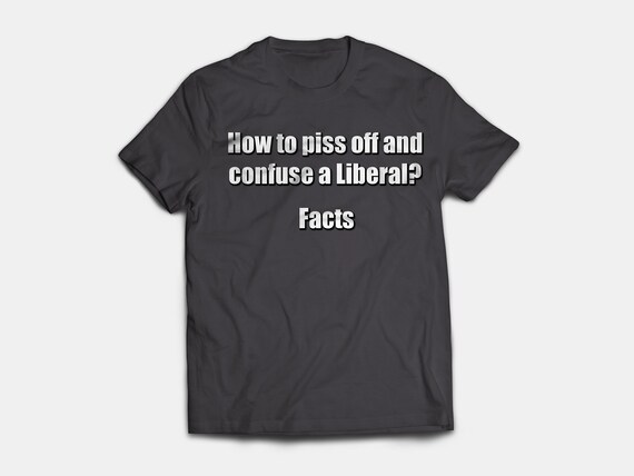 How To Piss Off And Confuse A Liberals Provide Facts T Shirt Etsy