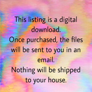 May include: Text on a colourful background that reads: "This listing is a digital download. Once purchased, the files will be sent to you in an email. Nothing will be shipped to your house."