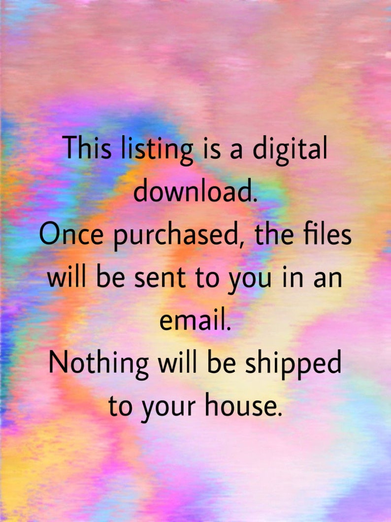 May include: Text on a colourful background that reads: "This listing is a digital download. Once purchased, the files will be sent to you in an email. Nothing will be shipped to your house."