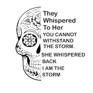 May include: Black and white illustration of a sugar skull with floral designs. The text reads "They Whispered To Her You Cannot Withstand The Storm. She Whispered Back I Am The Storm."