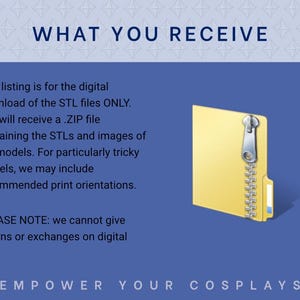 May include: Digital download of STL files for 3D printing.  A blue background displays text: 'WHAT YOU RECEIVE', describing the digital download containing STL files and images.  A yellow zipped folder icon is shown. Text also notes that returns or exchanges are not possible on digital files.  The text 'EMPOWER YOUR COSPLAYS' is at the bottom.