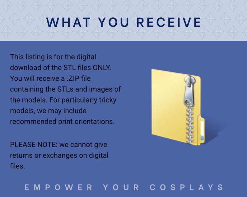 May include: Digital download of STL files for 3D printing.  A blue background displays text: 'WHAT YOU RECEIVE', describing the digital download containing STL files and images.  A yellow zipped folder icon is shown. Text also notes that returns or exchanges are not possible on digital files.  The text 'EMPOWER YOUR COSPLAYS' is at the bottom.