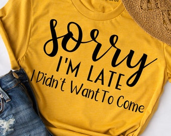 Sorry I'm Late I Didn't Want to Come, Gift For Her, Funny Shirt,