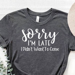 Sorry I&#39;m Late I Didn&#39;t Want to Come, Gift For Her, Funny Shirt,