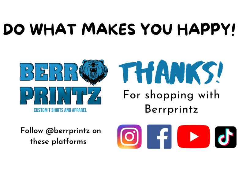May include: A blue and white logo for a company called "Berrprintz" that specializes in custom t-shirts and apparel. The logo features a bear with a blue outline and the text "Berrprintz" in a blue and white font. The text "Custom T Shirts and Apparel" is written in a smaller font below the logo. The text "DO WHAT MAKES YOU HAPPY!" is written in black at the top of the image. The text "THANKS!" is written in blue at the top of the image. The text "For shopping with Berrprintz" is written in black below the logo. The text "Follow @berrprintz on these platforms" is written in black below the logo. The image also includes icons for Instagram, Facebook, YouTube, and TikTok.