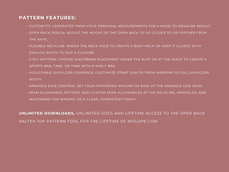 May include: A pink background with white text outlining the features of a halter top pattern. The text includes "Custom Fit", "Open Back Design", "Flexible Neckline", "2-in-1 Pattern", "Adjustable Shoulder Coverage", "Armhole Ease Control", "Seam Allowance Options", "Unlimited Downloads", "Unlimited Sizes", and "Lifetime Access".
