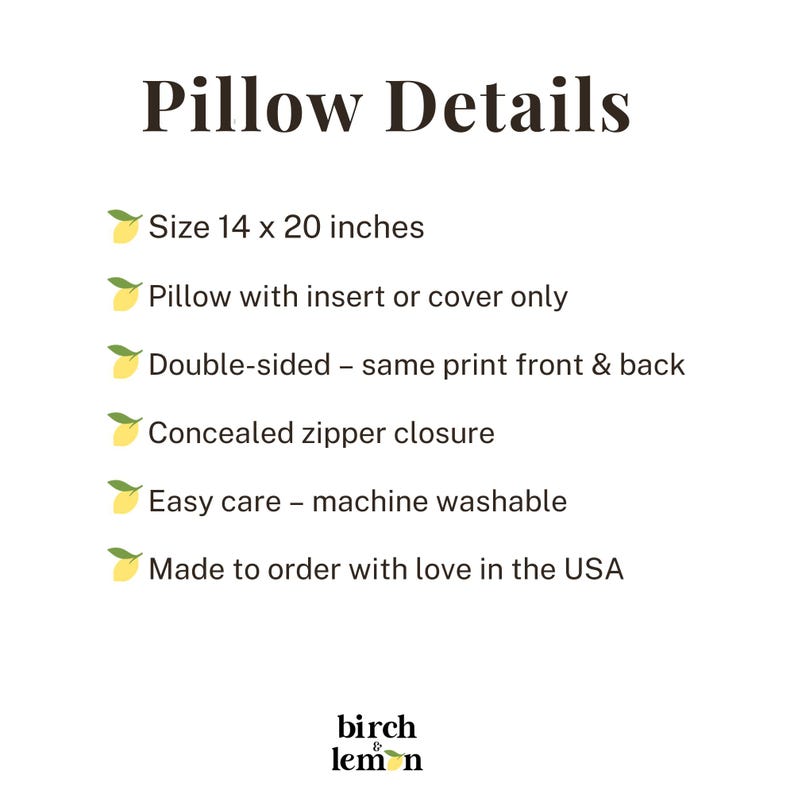 May include: An informational graphic titled Pillow Details with a lemon icon bulleted list. Text includes: Size 14 x 20 inches, Pillow with insert or cover only, Double-sided - same print front & back, Concealed zipper closure, Easy care - machine washable, Made to order with love in the USA, and the brand name birch & lemon.