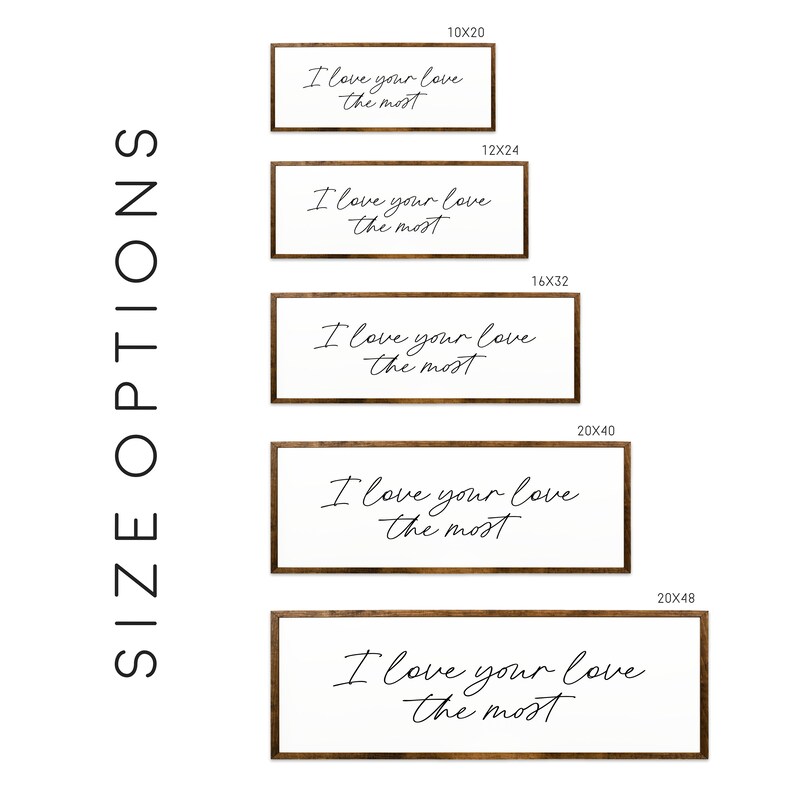 May include: Five different sizes of a wooden sign with the text "I love your love the most" in black cursive script. The sign is available in 10x20, 12x24, 16x32, 20x40, and 20x48 inches.