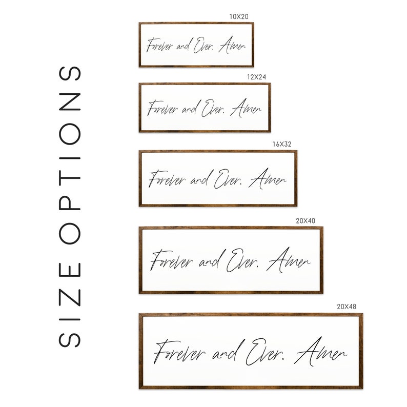 May include: A set of five wood framed signs with the text "Forever and Ever. Amen" in black calligraphy. The signs are available in five sizes: 10x20 inches, 12x24 inches, 16x32 inches, 20x40 inches, and 20x48 inches.