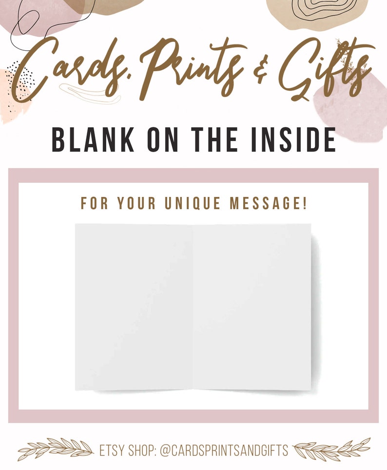 May include: A blank card with a white background and a light brown border. The text "Cards. Prints & Gifts" is written in brown cursive lettering at the top of the card. The text "BLANK ON THE INSIDE" is written in brown lettering below the cursive text. The text "FOR YOUR UNIQUE MESSAGE!" is written in brown lettering below the previous text. The text "ETSY SHOP: @CARDSPRINTSANDGIFTS" is written in brown lettering at the bottom of the card.
