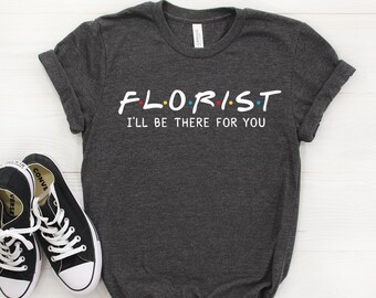 Florist Shirt, Florist Gift, I'll Be There For you T-shirt, Florist Tee, Gift For Florist, Florist Tshirt, Best Florist, Friends Parody Tee
