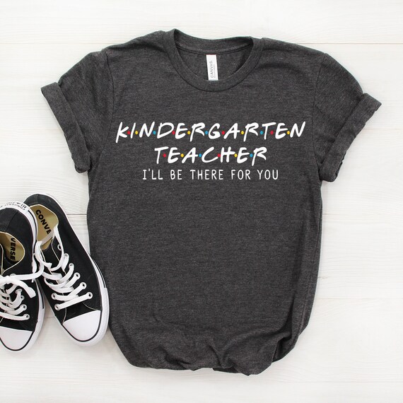 Kindergarten Teacher I'll Be There For You Shirt Kindergarten Teacher I'll Be There For You Shirt