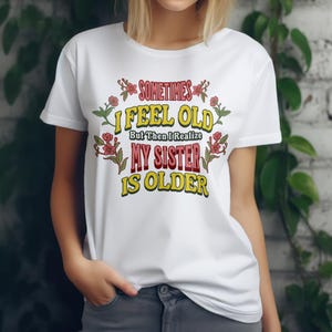 Sometimes I Feel Old But Then I Realize My Sister Is Older Shirt, Sister Birthday Shirt, Gift For Sister Sarcastic Aunt Shirt, Sibling Tee