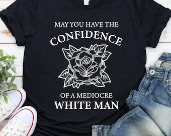 Mediocre White Man, May You Have The Confidence Of A Mediocre White Man Shirt, Smash The Patriarchy, Feminist Gift, Liberal Gift / GBTD0772