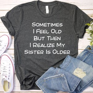 Sometimes I Feel Old But Then I Realize My Sister Is Older Shirt, Funny Saying T-Shirt, Sarcastic Birthday Shirts Gift, Sarcasm Tee GBTD0842