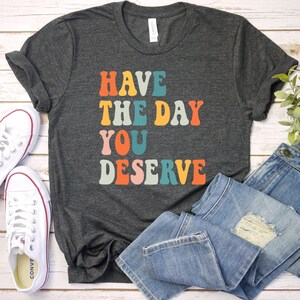 Have The Day You Deserve Saying Cool Motivational Quote T-Shirt, Motivational Quote, Sarcastic, Groovy Vintage Sarcasm / GBTD1416