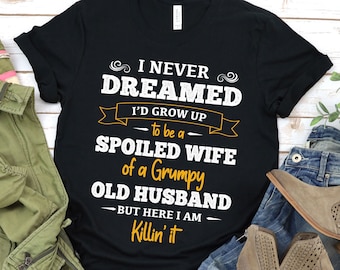 Wife tshirt, I Never Dreamed I'd Grow Up To Be a Spoiled Wife Of A Grumpy Old Husband T-shirt, Gift For Your Wife shirt, Grumpy Old Man