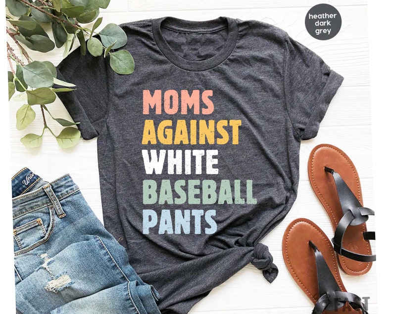 May include: Heather dark grey t-shirt with the text "MOMS AGAINST WHITE BASEBALL PANTS" in colorful letters.
