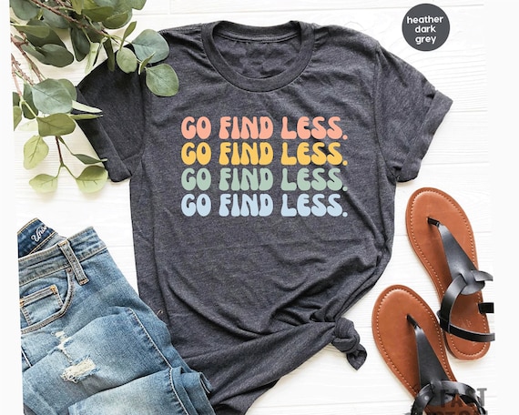 Go Find Less Shirt, Funny Saying Shirt, Happy Strong Woman Tee, Women Empowerment, Unisex Size Bella Shirts Gift for Her, For Women GBTD1746