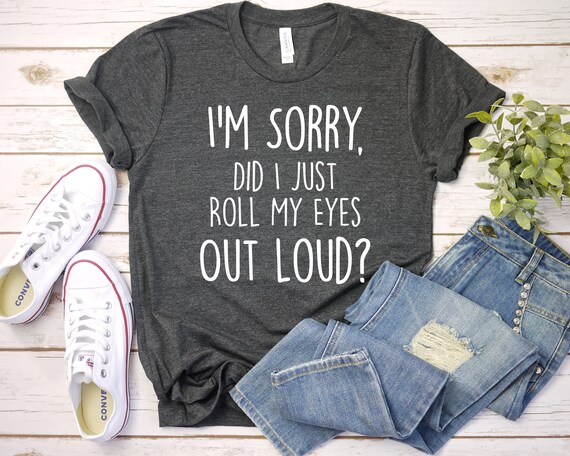 I'm Sorry Did I Just Roll My Eyes Out Loud T Shirt I'm Sorry Did I Just Roll My Eyes Out Loud T Shirt