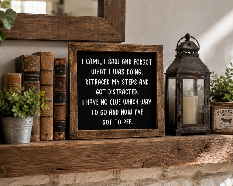 May include: A square wooden sign with a dark brown frame and a black background featuring white text that reads: I CAME, I SAW AND FORGOT WHAT I WAS DOING. RETRACED MY STEPS AND GOT DISTRACTED. I HAVE NO CLUE WHICH WAY TO GO AND NOW I'VE GOT TO PEE.