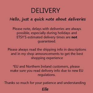 May include: Text on a pink background with the heading "DELIVERY". The text reads: "Hello, just a quick note about deliveries. Please note, delays with deliveries are always possible, especially during holidays and ETSY'S estimated delivery times are not guaranteed. Please always read the shipping info in descriptions and in my shop announcements to get the best shopping experience. *EU and Northern Ireland customers, please make sure you read delivery info due to new EU regulations. Thanks so much for your patience and understanding. Elle"