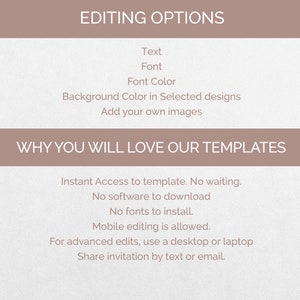 May include: A light brown background with the text "EDITING OPTIONS" in black. Below the text are the words "Text", "Font", "Font Color", "Background Color in Selected designs", and "Add your own images". Below that is the text "WHY YOU WILL LOVE OUR TEMPLATES" in black. Below that is a list of features: "Instant Access to template. No waiting.", "No software to download", "No fonts to install.", "Mobile editing is allowed.", "For advanced edits, use a desktop or laptop", and "Share invitation by text or email."
