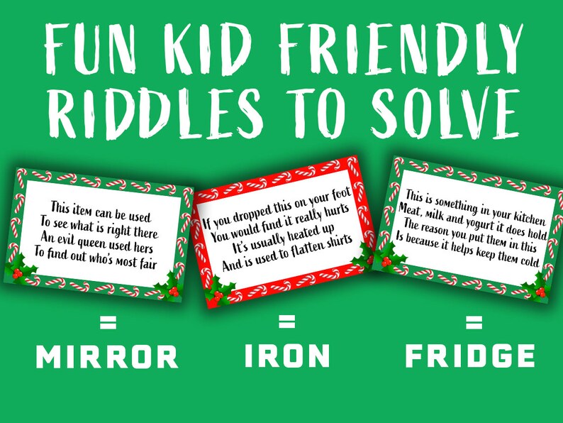 May include: Three green and red Christmas-themed cards with riddles on them. The first card says "This item can be used to see what is right there. An evil queen used hers to find out who's most fair." The answer is "Mirror". The second card says "If you dropped this on your foot you would find it really hurts. It's usually heated up and is used to flatten shirts." The answer is "Iron". The third card says "This is something in your kitchen. Meat, milk and yogurt it does hold. The reason you put them in this is because it helps keep them cold." The answer is "Fridge".