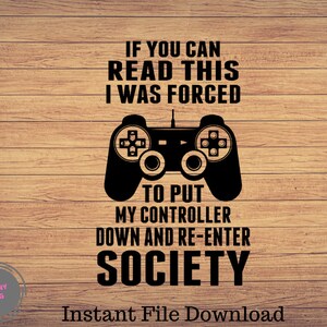 May include: Black and white graphic design with a video game controller and the text "If you can read this I was forced to put my controller down and re-enter society".