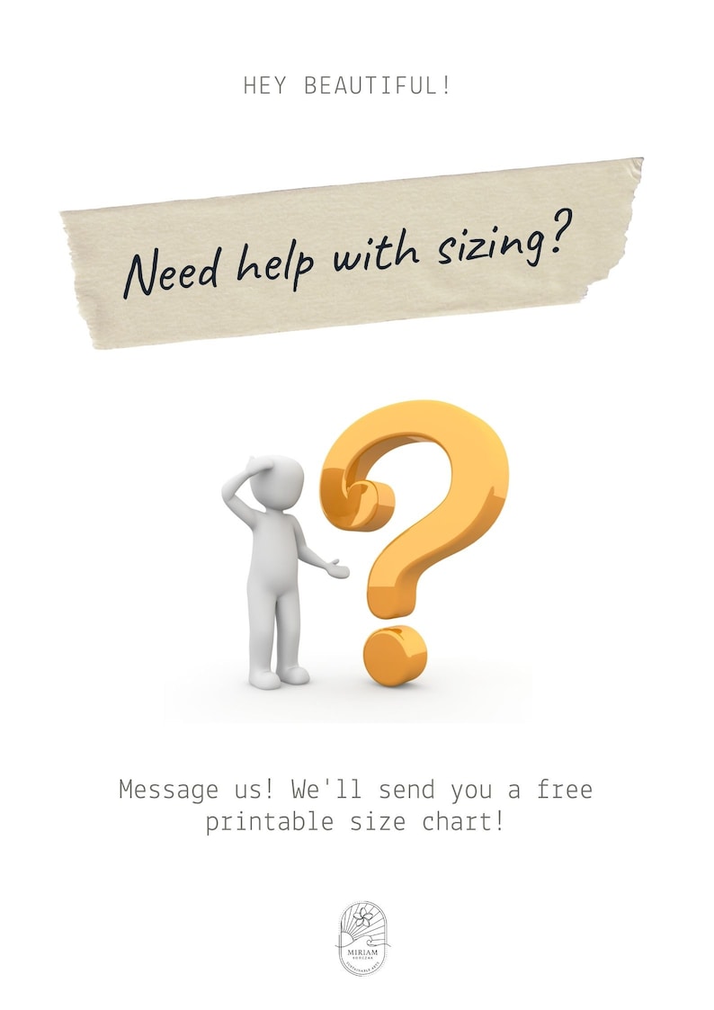 May include: A white 3D figure with a question mark above its head. The question mark is gold and is a symbol for needing help with sizing. The text "Need help with sizing?" is on a tan piece of paper with torn edges. The text "Message us! We'll send you a free printable size chart!" is below the figure. The logo for Miriam Designs is at the bottom of the image.