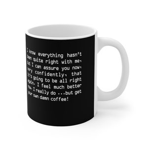 May include: White ceramic mug with a black design. The text on the mug reads: "I know everything hasn't been quite right with me, but I can assure you now, very confidently, that it's going to be all right again. I feel much better now. I really do... but get your own damn coffee!"