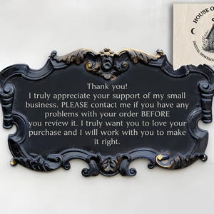 May include: A black decorative sign with ornate, scrolled edges and gold-toned accents. The center features white text: Thank you! I truly appreciate your support of my small business. PLEASE contact me if you have any problems with your order BEFORE you review it. I truly want you to love your purchase and I will work with you to make it right. A small logo in the corner reads House of Mockery.