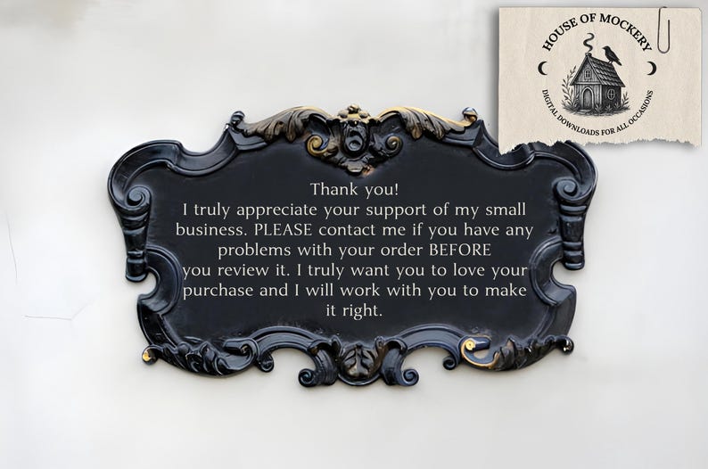 May include: A black decorative sign with ornate, scrolled edges and gold-toned accents. The center features white text: Thank you! I truly appreciate your support of my small business. PLEASE contact me if you have any problems with your order BEFORE you review it. I truly want you to love your purchase and I will work with you to make it right. A small logo in the corner reads House of Mockery.