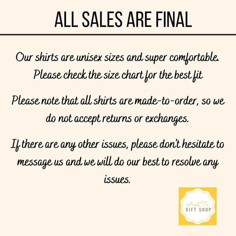 May include: Text on a white background that reads "ALL SALES ARE FINAL".  The text below explains that shirts are unisex sizes and made-to-order, so returns and exchanges are not accepted.  The text also encourages customers to contact the seller if they have any issues.  The text ends with "Aunt Tr GIFT SHOP".