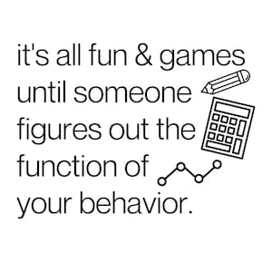 May include: Black and white illustration with the text "it's all fun & games until someone figures out the function of your behavior." The illustration includes a pencil, calculator, and a line graph.