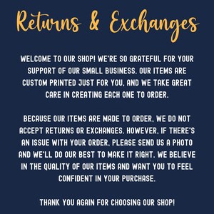 May include: A blue background with white text explaining the shop's returns and exchanges policy. The text reads: "Returns & Exchanges. Welcome to our shop! We're so grateful for your support of our small business. Our items are custom printed just for you, and we take great care in creating each one to order. Because our items are made to order, we do not accept returns or exchanges. However, if there's an issue with your order, please send us a photo and we'll do our best to make it right. We believe in the quality of our items and want you to feel confident in your purchase. Thank you again for choosing our shop!"