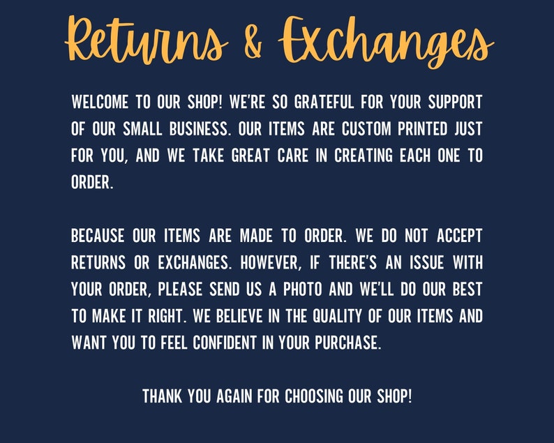 May include: Text on a dark blue background with the words "Returns & Exchanges" in yellow. The text explains that items are made to order and returns or exchanges are not accepted. It also states that if there is an issue with an order, a photo can be sent to the shop for resolution. The text ends with "Thank you again for choosing our shop!"