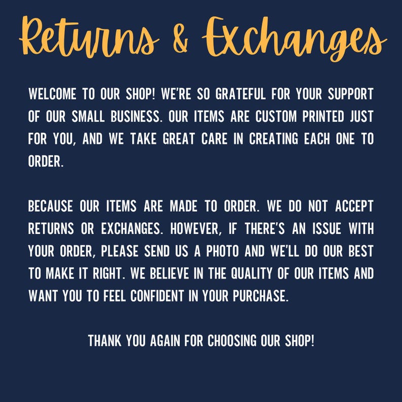 May include: Text on a dark blue background with the words "Returns & Exchanges" in yellow. The text explains that the shop is grateful for customer support and that items are custom printed. It also states that returns or exchanges are not accepted because items are made to order. However, if there is an issue with an order, the shop asks customers to send a photo and they will do their best to make it right. The text ends with a thank you to customers for choosing the shop.