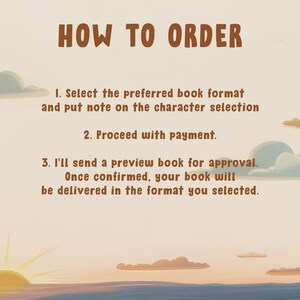 May include: An instructional graphic with a light beige background featuring brown clouds and a sunrise. The text reads: HOW TO ORDER. 1. Select the preferred book format and put note on the character selection. 2. Proceed with payment. 3. I'll send a preview book for approval. Once confirmed, your book will be delivered in the format you selected.