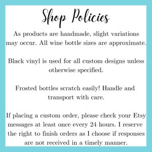 May include: Shop policies for handmade items.  Black vinyl is used for all custom designs unless otherwise specified. Frosted bottles scratch easily, handle with care. If placing a custom order, please check your Etsy messages at least once every 24 hours. I reserve the right to finish orders as I choose if responses are not received in a timely manner.