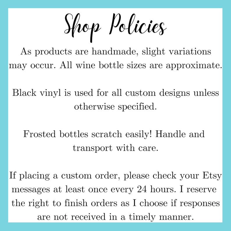 May include: Shop policies for handmade items.  Black vinyl is used for all custom designs unless otherwise specified. Frosted bottles scratch easily, handle with care. If placing a custom order, please check your Etsy messages at least once every 24 hours. I reserve the right to finish orders as I choose if responses are not received in a timely manner.