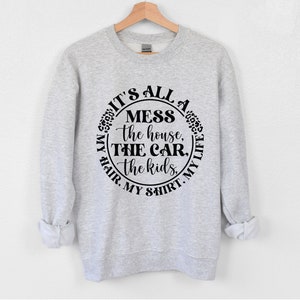 It&#39;s all a mess, Mom Life, Mothers day, Sweatshirt, Mama, Its All A Mess My Life My Kids My Hair My House Sweatshirt, funny mom shirts, Mom