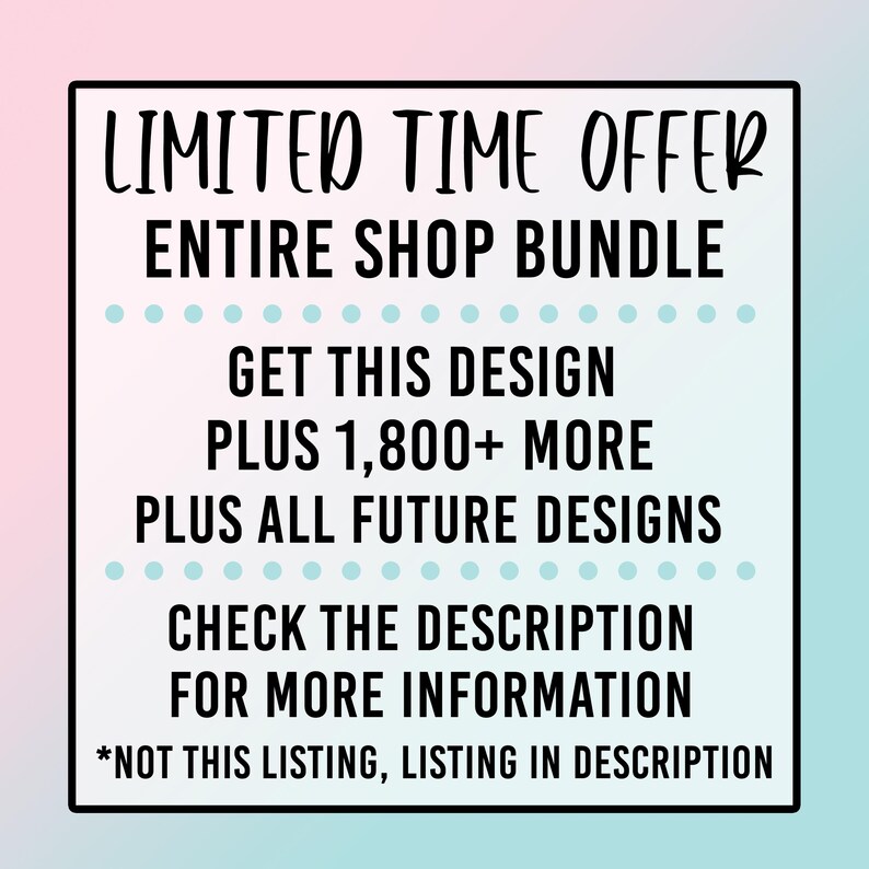 May include: A pink and blue graphic with white text that reads "LIMITED TIME OFFER ENTIRE SHOP BUNDLE GET THIS DESIGN PLUS 1,800+ MORE PLUS ALL FUTURE DESIGNS CHECK THE DESCRIPTION FOR MORE INFORMATION *NOT THIS LISTING, LISTING IN DESCRIPTION"