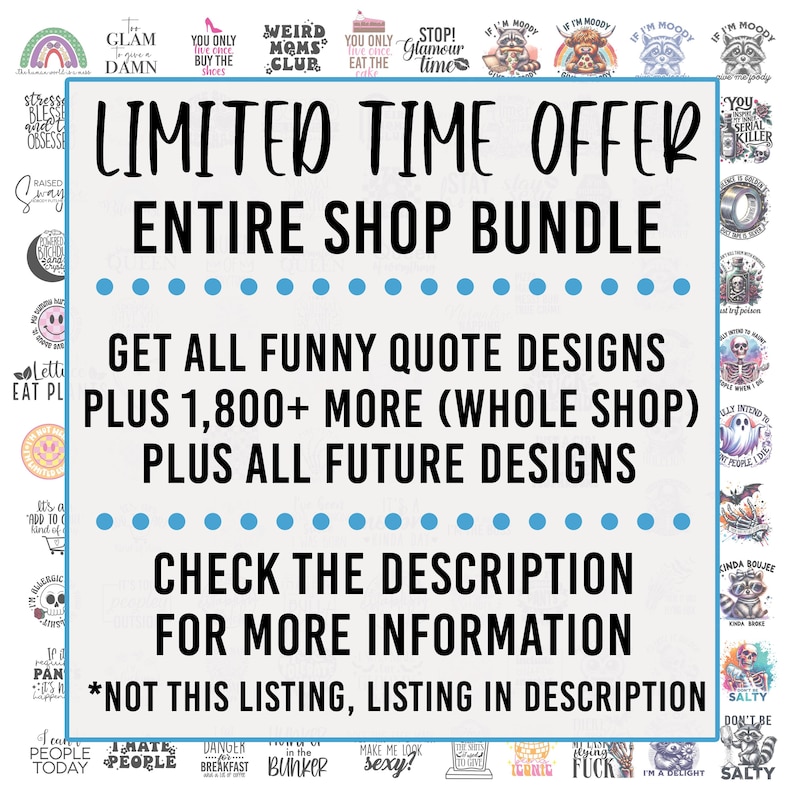 May include: A blue and white graphic with the text "LIMITED TIME OFFER ENTIRE SHOP BUNDLE" and "GET ALL FUNNY QUOTE DESIGNS PLUS 1,800+ MORE (WHOLE SHOP) PLUS ALL FUTURE DESIGNS CHECK THE DESCRIPTION FOR MORE INFORMATION *NOT THIS LISTING, LISTING IN DESCRIPTION"