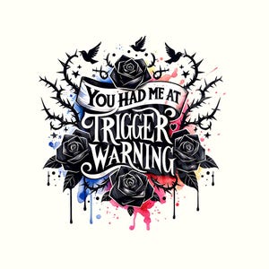 May include: A watercolor illustration of black roses and thorns with the text "You had me at trigger warning" in a stylized font.